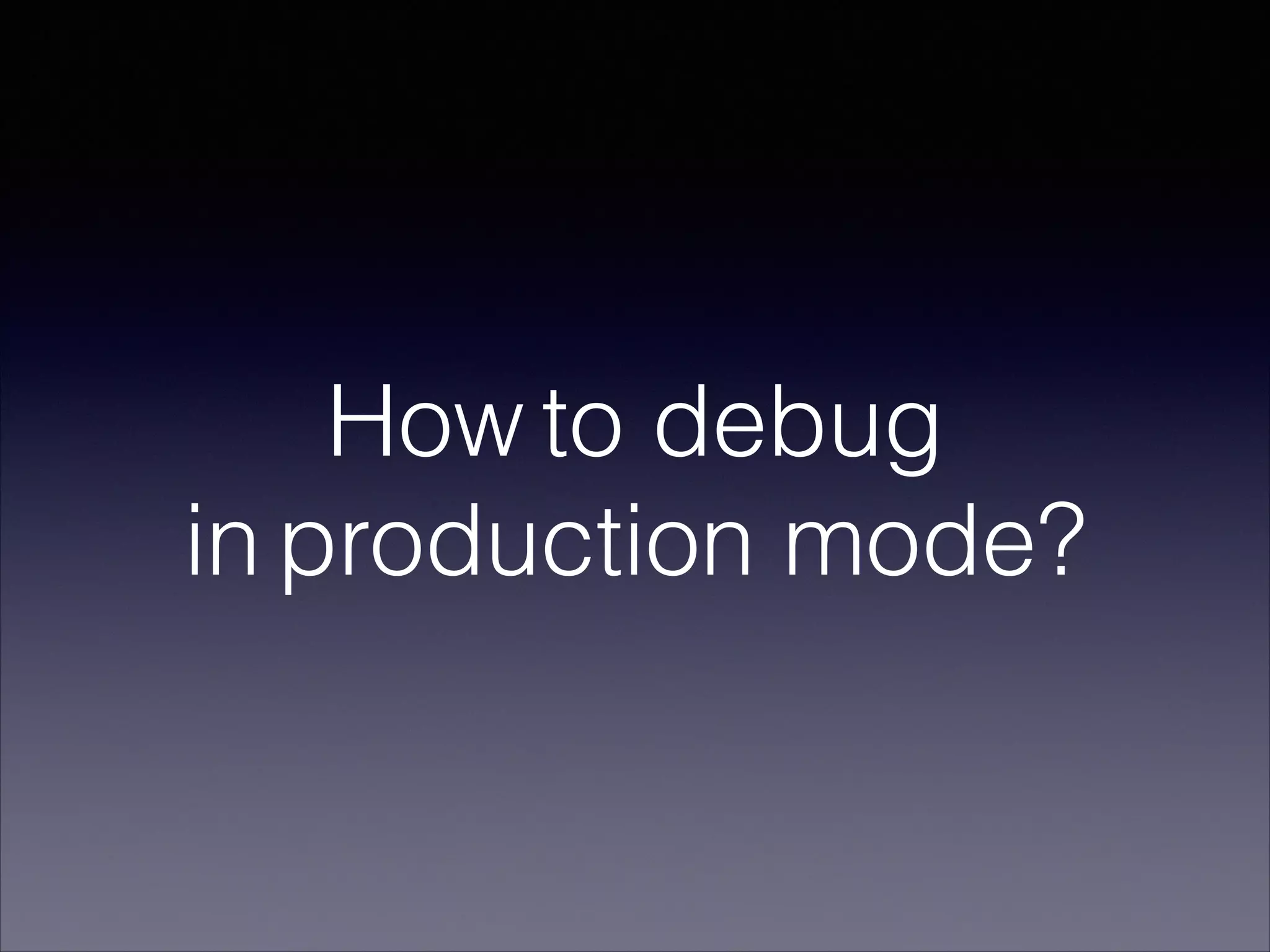 How to debug
in production mode?
 