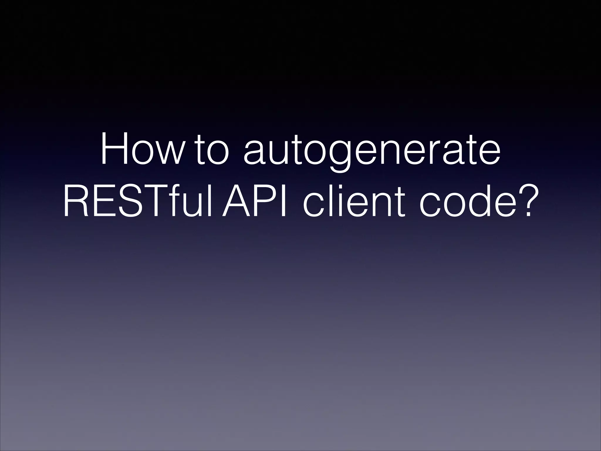How to autogenerate
RESTful API client code?
 