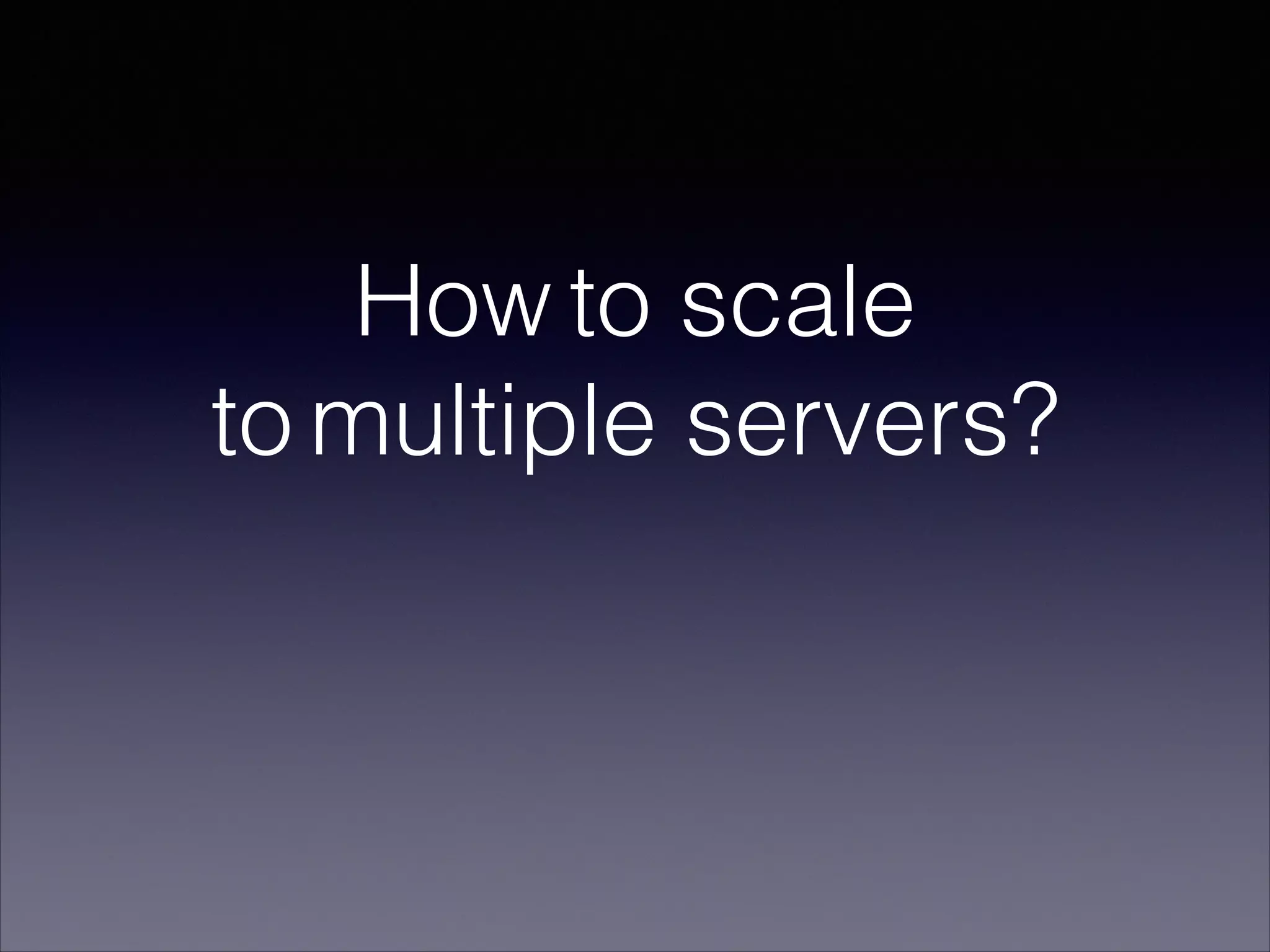 How to scale
to multiple servers?
 