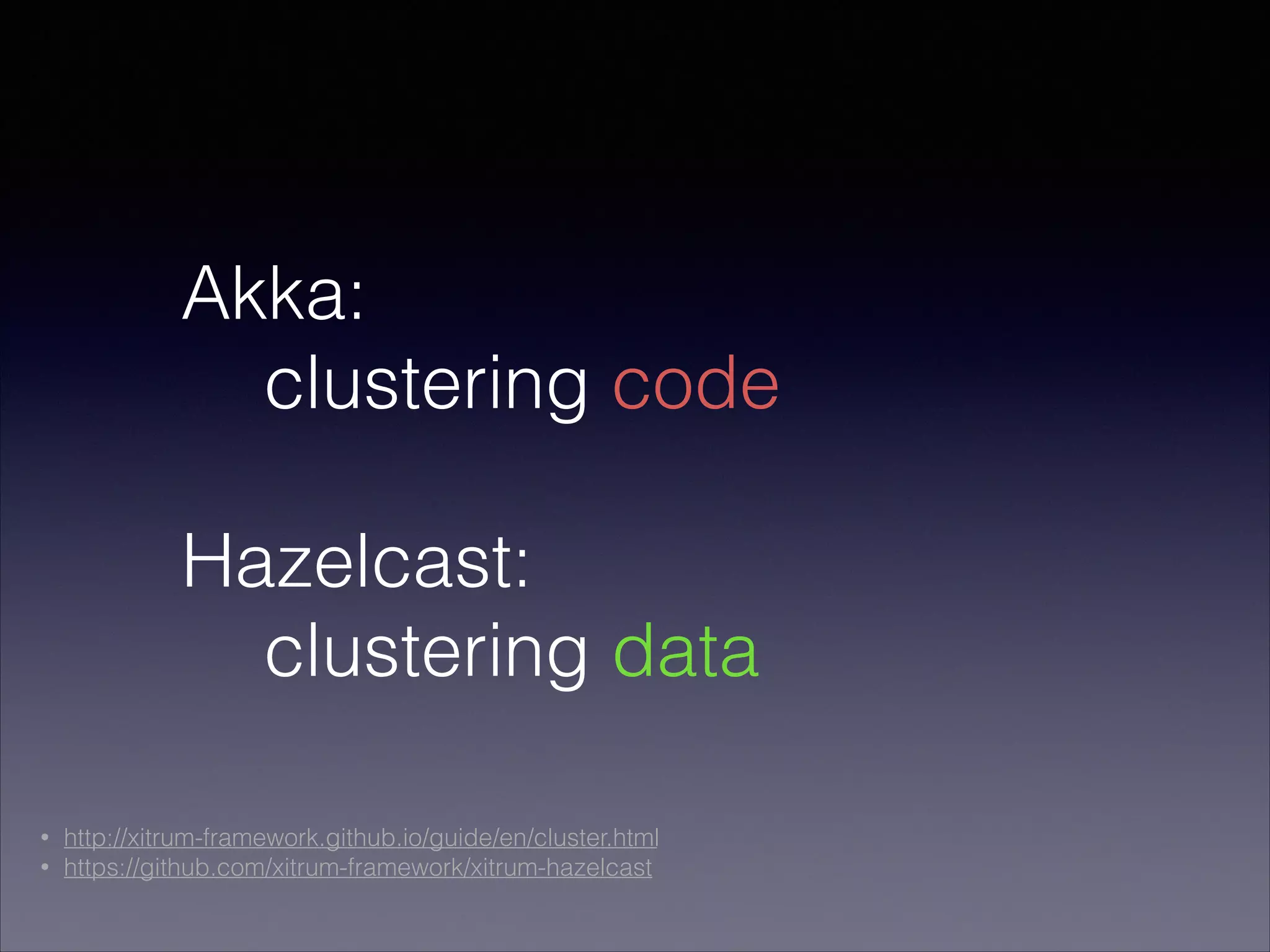 Akka:
clustering code
!
Hazelcast:
clustering data
• http://xitrum-framework.github.io/guide/en/cluster.html
• https://github.com/xitrum-framework/xitrum-hazelcast
 