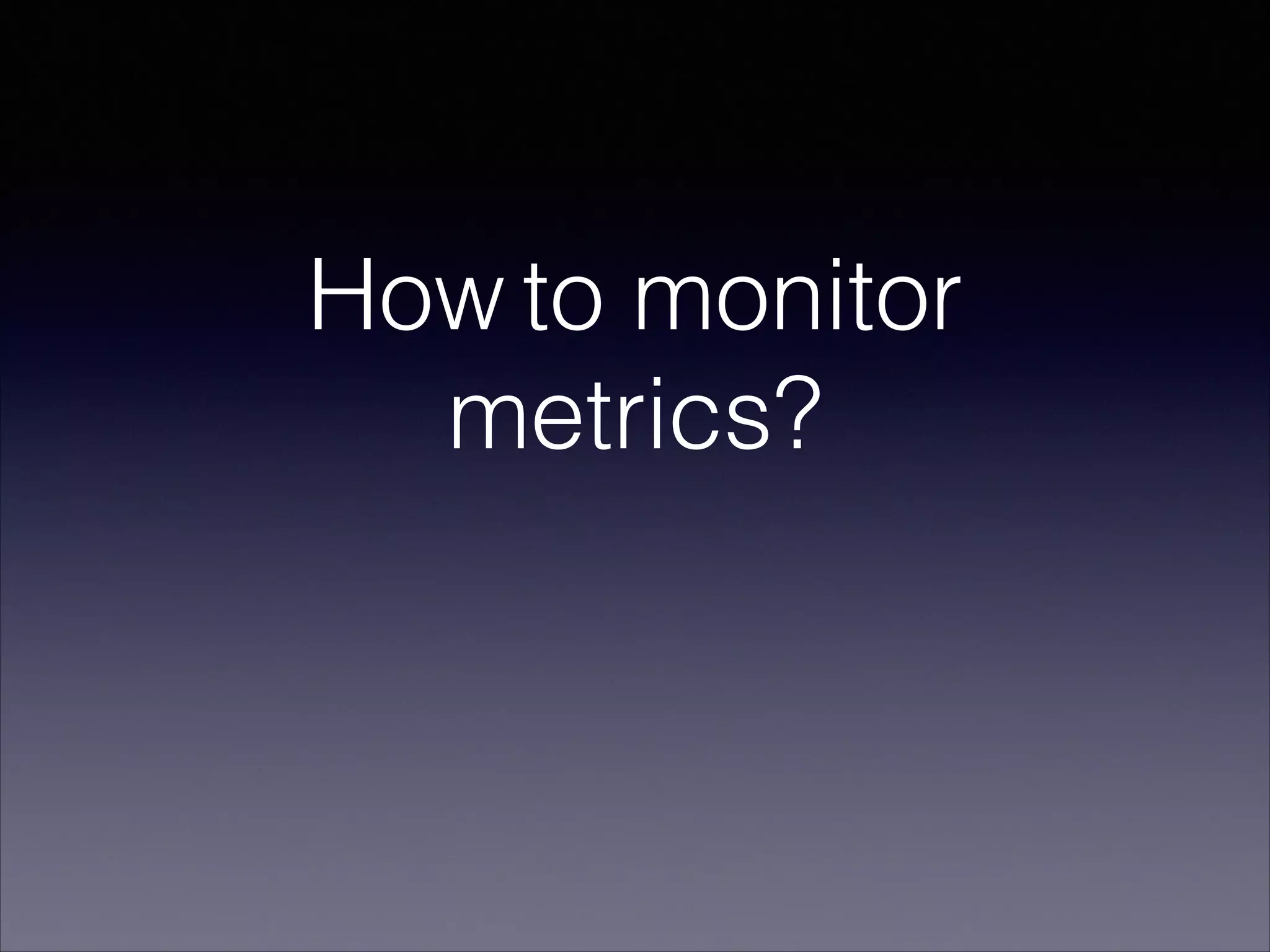How to monitor
metrics?
 