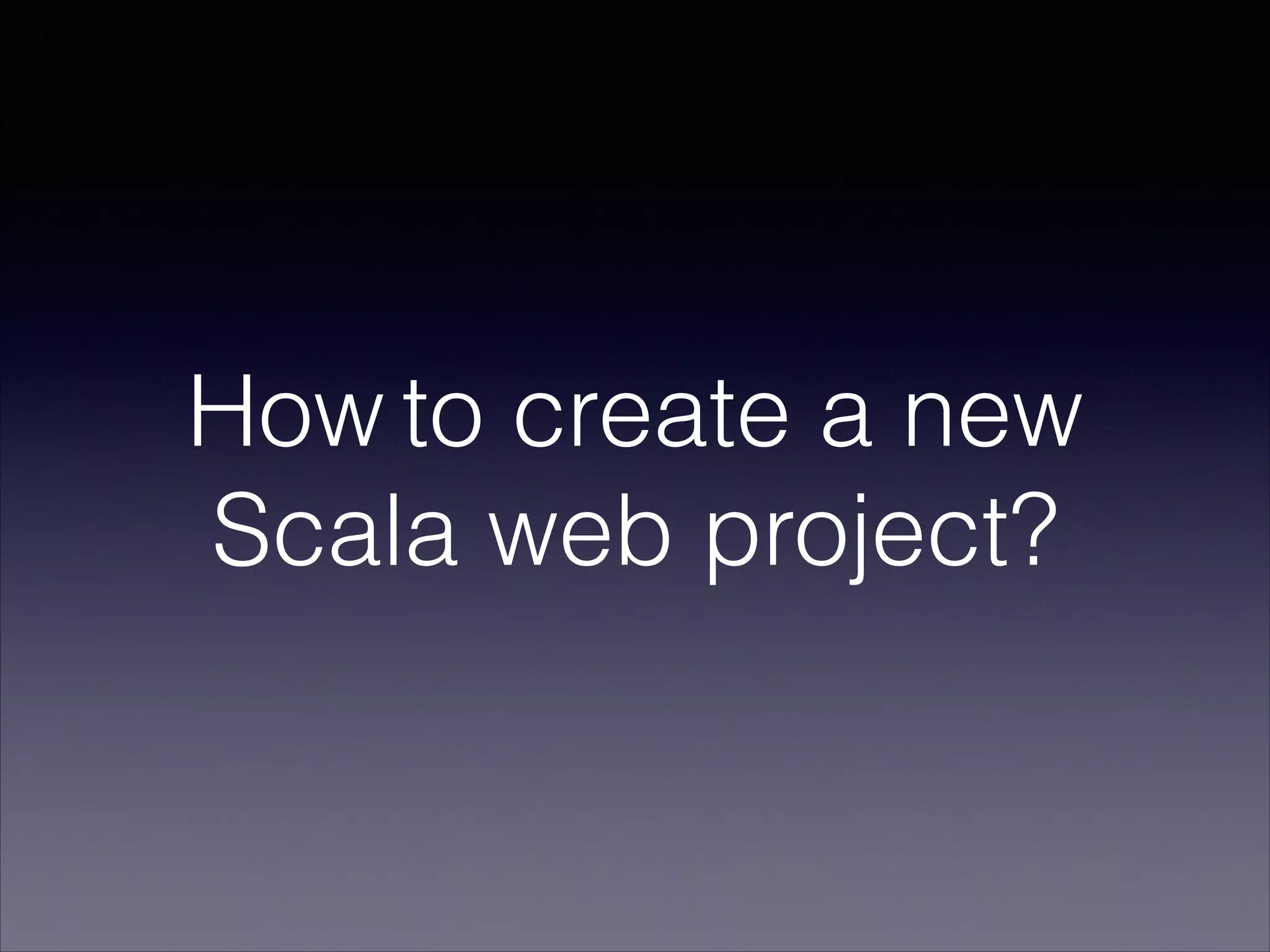 How to create a new
Scala web project?
 