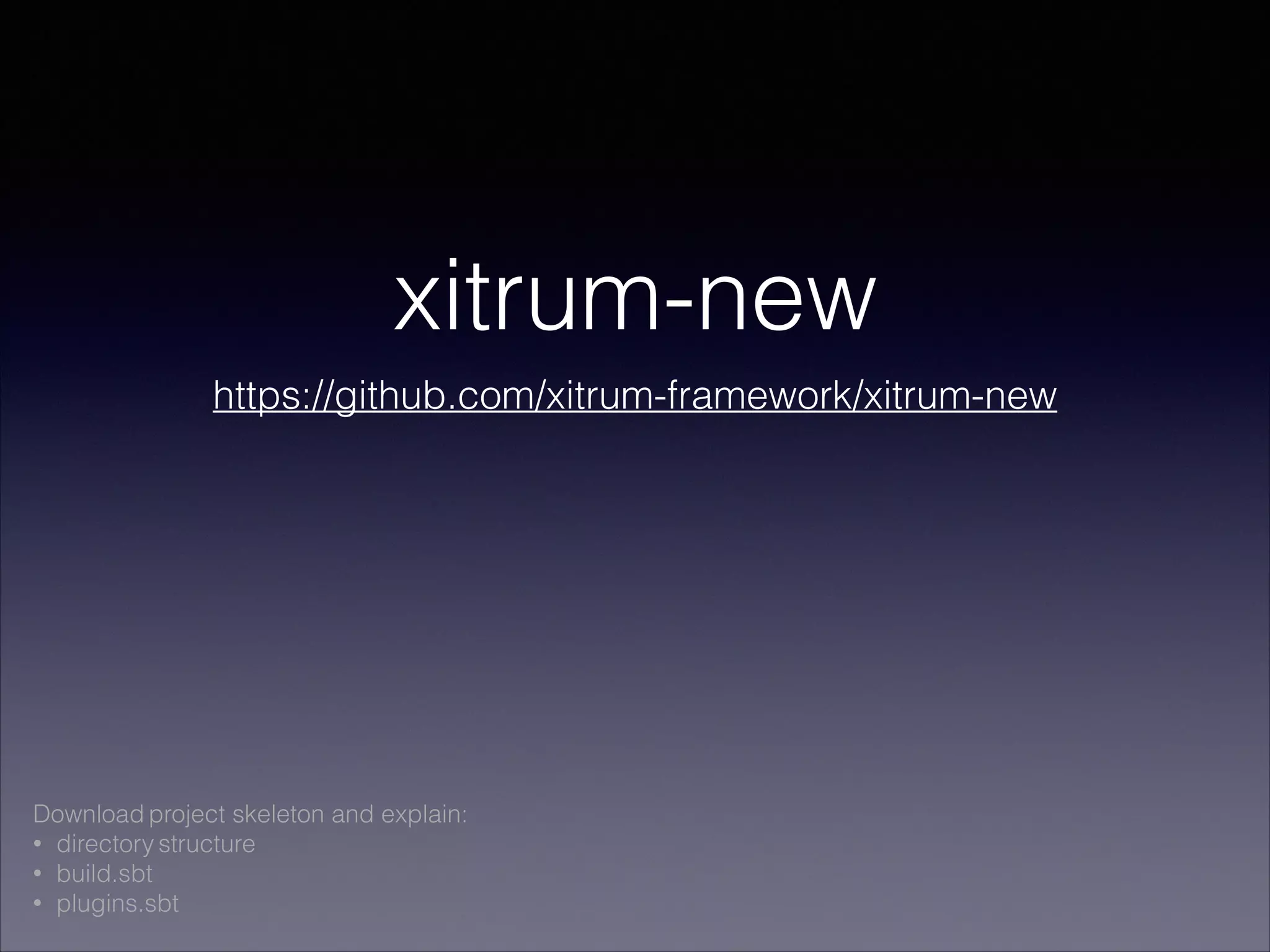 xitrum-new
https://github.com/xitrum-framework/xitrum-new
Download project skeleton and explain:
• directory structure
• build.sbt
• plugins.sbt
 