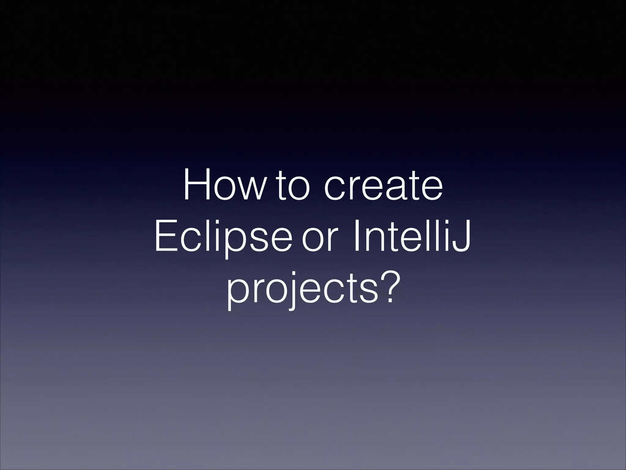 How to create
Eclipse or IntelliJ
projects?
 