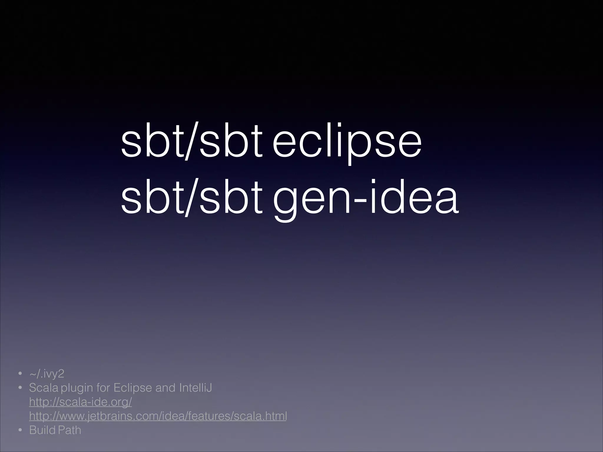 sbt/sbt eclipse
sbt/sbt gen-idea
• ~/.ivy2
• Scala plugin for Eclipse and IntelliJ 
http://scala-ide.org/ 
http://www.jetbrains.com/idea/features/scala.html
• Build Path
 