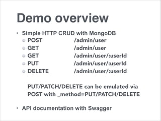 Demo overview 
• Simple HTTP CRUD with MongoDB 
POST /admin/user 
GET /admin/user 
GET /admin/user/:userId 
PUT /admin/user/:userId 
DELETE /admin/user/:userId 
PUT/PATCH/DELETE can be emulated via 
POST with _method=PUT/PATCH/DELETE 
! 
• API documentation with Swagger 
 