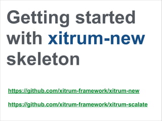 Getting started 
with xitrum-new 
skeleton 
https://github.com/xitrum-framework/xitrum-new 
https://github.com/xitrum-framework/xitrum-scalate 
 