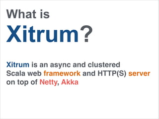 What is 
Xitrum? 
Xitrum is an async and clustered ! 
Scala web framework and HTTP(S) server ! 
on top of Netty, Akka 
 
