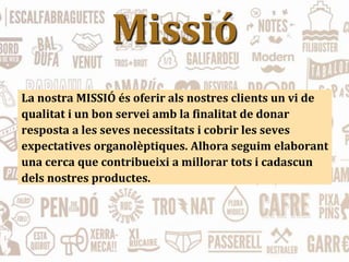 Missió
La nostra MISSIÓ és oferir als nostres clients un vi de
qualitat i un bon servei amb la finalitat de donar
resposta a les seves necessitats i cobrir les seves
expectatives organolèptiques. Alhora seguim elaborant
una cerca que contribueixi a millorar tots i cadascun
dels nostres productes.
 