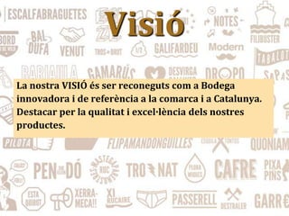 Visió
La nostra VISIÓ és ser reconeguts com a Bodega
innovadora i de referència a la comarca i a Catalunya.
Destacar per la qualitat i excel·lència dels nostres
productes.
 