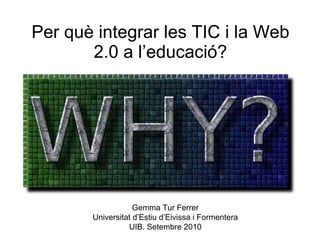 Per què integrar les TIC i la Web 2.0 a l’educació? Gemma Tur Ferrer Universitat d’Estiu d’Eivissa i Formentera UIB. Setembre 2010 