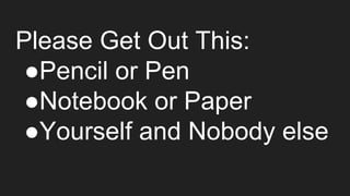 Please Get Out This:
●Pencil or Pen
●Notebook or Paper
●Yourself and Nobody else
 
