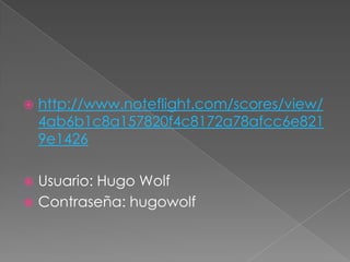    http://www.noteflight.com/scores/view/
    4ab6b1c8a157820f4c8172a78afcc6e821
    9e1426

 Usuario: Hugo Wolf
 Contraseña: hugowolf
 