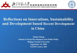 Reflections on Innovations, Sustainability and Development based  Recent Development in China   Xiulan Zhang School of Social Development and Public Policy Beijing Normal University September 24, 2009 STEPS Centre, IDS 