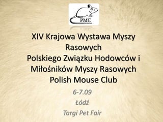 XIV Krajowa Wystawa Myszy
Rasowych
Polskiego Związku Hodowców i
Miłośników Myszy Rasowych
Polish Mouse Club
6-7.09
Łódź
Targi Pet Fair
 