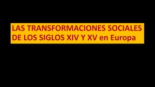 LAS TRANSFORMACIONES SOCIALES
DE LOS SIGLOS XIV Y XV en Europa
 