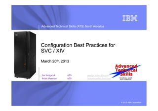 Advanced Technical Skills (ATS) North America
Configuration Best Practices for
SVC / XIV
© 2013 IBM Corporation
Jim Sedgwick ATS jsedgwic@us.ibm.com
Brian Sherman ATS bsherman@ca.ibm.com
March 20th, 2013
 