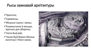 Рысы замкавай архітэктуры
Прастата;
Суровасць;
Моцныя сцены і вежы;
Размяшчэнне ў месцах,
зручных для абароны;
Часта быў роў;
Часам быў Верхні (больш
магутны) і Ніжні замак.
 