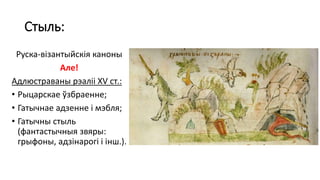 Стыль:
Руска-візантыйскія каноны
Але!
Адлюстраваны рэаліі XV ст.:
• Рыцарскае ўзбраенне;
• Гатычнае адзенне і мэбля;
• Гатычны стыль
(фантастычныя звяры:
грыфоны, адзінарогі і інш.).
 