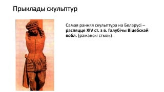 Прыклады скульптур
Самая ранняя скульптура на Беларусі –
распяцце XIV ст. з в. Галубічы Віцебскай
вобл. (раманскі стыль)
 