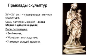 Прыклады скульптур
XV – XVI стст. – пашыраецца гатычная
скульптура.
Самы папулярны сюжэт – дзева
Марыя з дзіцём на руках;
Рысы скульптуры:
Велічнасць;
Манументальнасць поз;
Ламаныя складкі адзення.
 