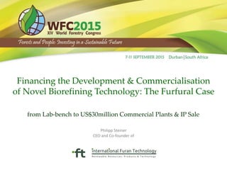 Financing the Development & Commercialisation
of Novel Biorefining Technology: The Furfural Case
from Lab-bench to US$30million Commercial Plants & IP Sale
Philipp Steiner
CEO and Co-founder of
 