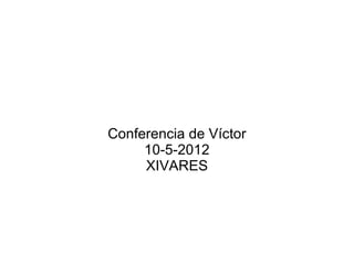 Conferencia de Víctor
     10-5-2012
     XIVARES
 