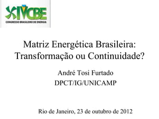 Matriz Energética Brasileira:
Transformação ou Continuidade?
            André Tosi Furtado
           DPCT/IG/UNICAMP


     Rio de Janeiro, 23 de outubro de 2012
 