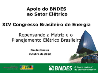 Apoio do BNDES
         ao Setor Elétrico

XIV Congresso Brasileiro de Energia

      Repensando a Matriz e o
   Planejamento Elétrico Brasileiro

           Rio de Janeiro
          Outubro de 2012
 