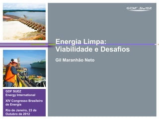 Energia Limpa:
                           Viabilidade e Desafios
                           Gil Maranhão Neto




GDF SUEZ
Energy International
XIV Congresso Brasileiro
de Energia
Rio de Janeiro, 23 de
Outubro de 2012
 