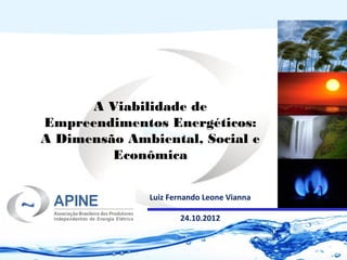 A Viabilidade de
Empreendimentos Energéticos:
A Dimensão Ambiental, Social e
         Econômica


              Luiz Fernando Leone Vianna

                     24.10.2012
 