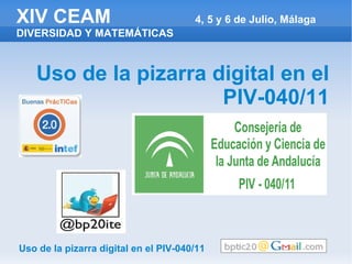 XIV CEAM                               4, 5 y 6 de Julio, Málaga
DIVERSIDAD Y MATEMÁTICAS



   Uso de la pizarra digital en el
                      PIV-040/11




Uso de la pizarra digital en el PIV-040/11
 