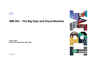 IBM XIV – The Big Data and Cloud Machine
© 2012 IBM Corporation© 2014, IBM
Jinesh Shah
Infrastructure Specialist, GIST, IBM
 