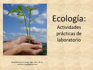 Ecología: Actividades prácticas de laboratorio David Montes Iturrizaga  Blgo., M.V., M. Sc. [email_address] 