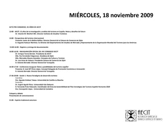 MIÉRCOLES, 18 noviembre 2009   ACTO PRE-CONGRESO. XV AÑOS DE AECIT   12:00 - AECIT: 15 años de la investigación y análisis del turismo en España. Retos y desafíos de futuro   Dr. Vicente M. Monfort Mir. Director Instituto de Estudios Turísticos   13:00 - Perspectivas del turismo internacional Presenta: Javier de la Ballina Ballina. Director General de la Cámara de Comercio de Gijón   D. Augusto Huéscar Martínez. Ex Director del Departamento de Estudios de Mercado y Representante de la Organización Mundial del Turismo para las Américas     15:00-16:00 - Registro y entrega de documentación   16:00-16:30 - INAUGURACIÓN OFICIAL DEL XIV CONGRESO AECIT Dr. Enrique Torres Bernier. Presidente de AECIT Dña. Paz Fernández Felgueroso. Alcaldesa de Gijón Dña. Mercedes Álvarez González. Consejera de Cultura y Turismo Dr. Luis Arias de Valasco. Presidente Cámara de Comercio de Gijón D. Antonio Bernabé. Director General de Turespaña   16:30-17:30 - Conferencia inaugural: Retos y posibilidades del turismo español Presenta: D. José Mª Pérez López. Concejal Delegado de Promoción Económica e Innovación   D. Antonio Bernabé. Director General de Turespaña   17:30-20:00 - Sesión 1: Nuevo Paradigma de desarrollo turístico   Coordina: Dra. Agueda Esteban Talaya. Universidad de Castilla-La Mancha  Ponentes: Dr. Eugeni Aguiló Pérez. Universidad Islas Baleares  D. Fernando Prats Palazuelo. Coordinador del Área de Sostenibilidad del Plan Estratégico del Turismo Español Horizonte 2020 Dra. Concepción López.  Universidad de Cantabria   Coloquio y debate Presentación de comunicaciones   21:00 - Espicha tradicional asturiana 