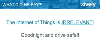 WHAT DID HE SAY?!
The Internet of Things is IRRELEVANT!
Goodnight and drive safe!!
 