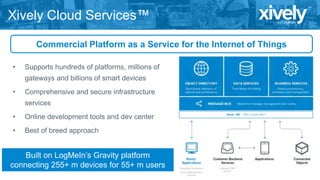 Xively Cloud Services™
Commercial Platform as a Service for the Internet of Things
• Supports hundreds of platforms, milli...