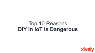 Top 10 Reasons
DIY in IoT is Dangerous
 