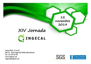 12 
novembre 
2014 
XIV Jornada 
Antoni Bell, 2 2n D2 
08174 - Sant Cugat del Vallès (Barcelona) 
Tel. 93 237 83 90 
www.ingecal.cat 
ingecal@ingecal.cat 
 
