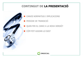 CONTINGUT DE LA PRESENTACIÓ 
 CANVIS NORMATIUS I IMPLICACIONS 
 PERIODE DE TRANSICIÓ 
 QUAN FER EL CANVI A LA NOVA VERSIÓ? 
 CÓM POT AJUDAR-LO SGS? 
 
