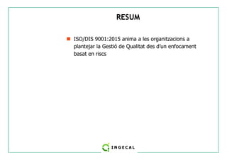 RESUM 
 ISO/DIS 9001:2015 anima a les organitzacions a 
plantejar la Gestió de Qualitat des d’un enfocament 
basat en riscs 
 