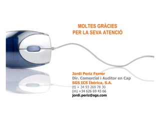 MOLTES GRÀCIES 
PER LA SEVA ATENCIÓ 
Jordi Periz Ferrer 
Dir. Comercial i Auditor en Cap 
SGS ICS Ibérica, S.A. 
(t) + 34 93 269 78 30 
(m) +34 626 69 43 66 
jordi.periz@sgs.com 
 