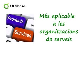 Més aplicable 
a les 
oorrggaanniittzzaacciioonnss 
de serveis 
 