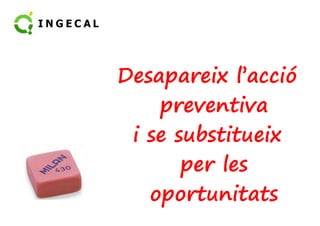 Desapareix l’acció 
pprreevveennttiivvaa 
i se substitueix 
per les 
oportunitats 
 