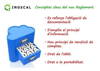 Conceptes claus del nou Reglament 
• Es reforça l’obligació de 
documentació. 
• S’amplia el principi 
dd’’iinnffoorrmmaacciióó.. 
• Nou principi de rendició de 
comptes. 
• Dret de l’oblit. 
• Dret a la portabilitat. 
 
