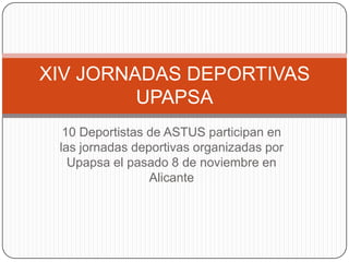 XIV JORNADAS DEPORTIVAS
         UPAPSA
  10 Deportistas de ASTUS participan en
 las jornadas deportivas organizadas por
   Upapsa el pasado 8 de noviembre en
                 Alicante
 