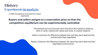 Buyers and sellers assigns to a reservation price so that the
competitive equilibrium can be experimentally controlled
 