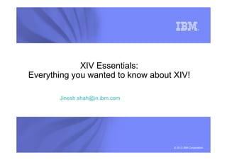 XIV Essentials:
Everything you wanted to know about XIV!
© 2012 IBM Corporation
Jinesh.shah@in.ibm.com
 
