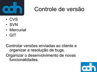 Controle de versão
•
•
•
•

CVS
SVN
Mercurial
GIT

Controlar versões enviadas ao cliente e
organizar a resolução de bugs.
Organizar o desenvolvimento de novas
funcionalidades.

 