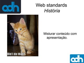 Web standards
História

Misturar conteúdo com
apresentação.

 